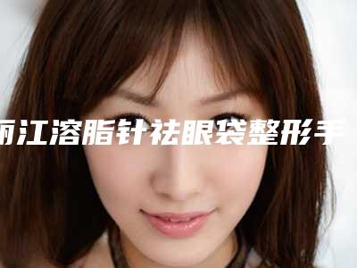 丽江溶脂针祛眼袋整形手术适应人群有哪些