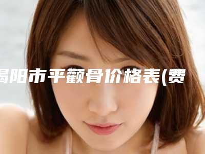 揭阳市平颧骨价格表(费用)2025强势来袭(2025年均价为:42589元)