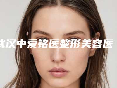 武汉中爱铭医整形美容医院,武汉肽慕医疗美容整形门诊部实力对比测评价格表参考