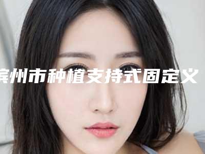 滨州市种植支持式固定义齿医院上榜名单top10权威名单公布（曹家牙科雄踞前三）