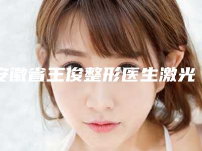 安徽省王俊整形医生激光准分子手术治疗近视价格多少钱一次