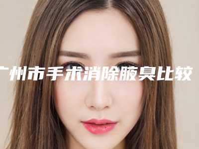 广州市手术消除腋臭比较好的医院-广州天姿绰约医疗美容门诊部名单推荐给你